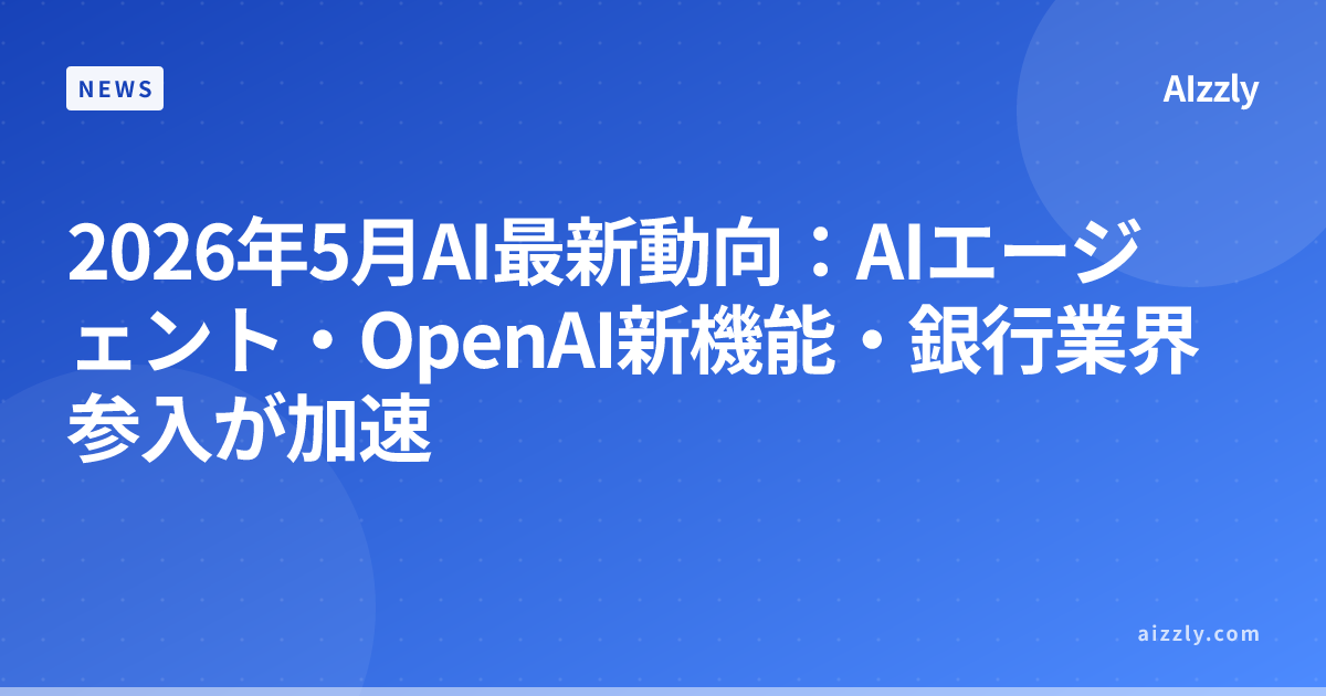 【2026年5月最新】AIエージェント急拡大・OpenAI新機能・銀行がAI導入