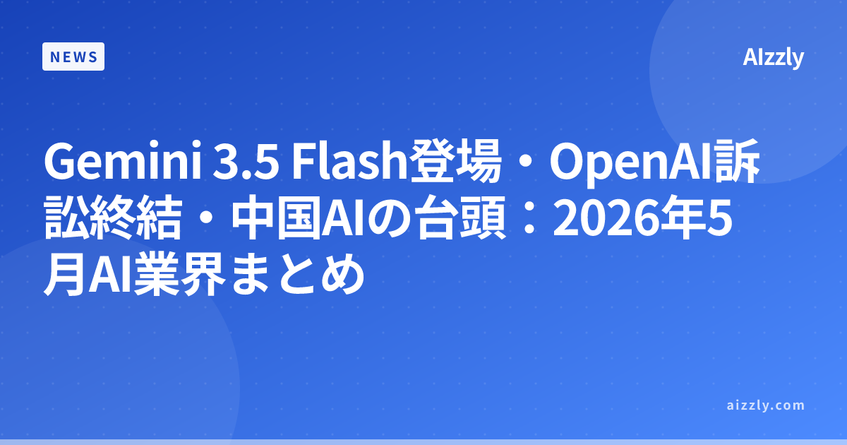 Gemini 3.5 Flash登場・OpenAI訴訟終結・中国AIの台頭：2026年5月AI業界まとめ