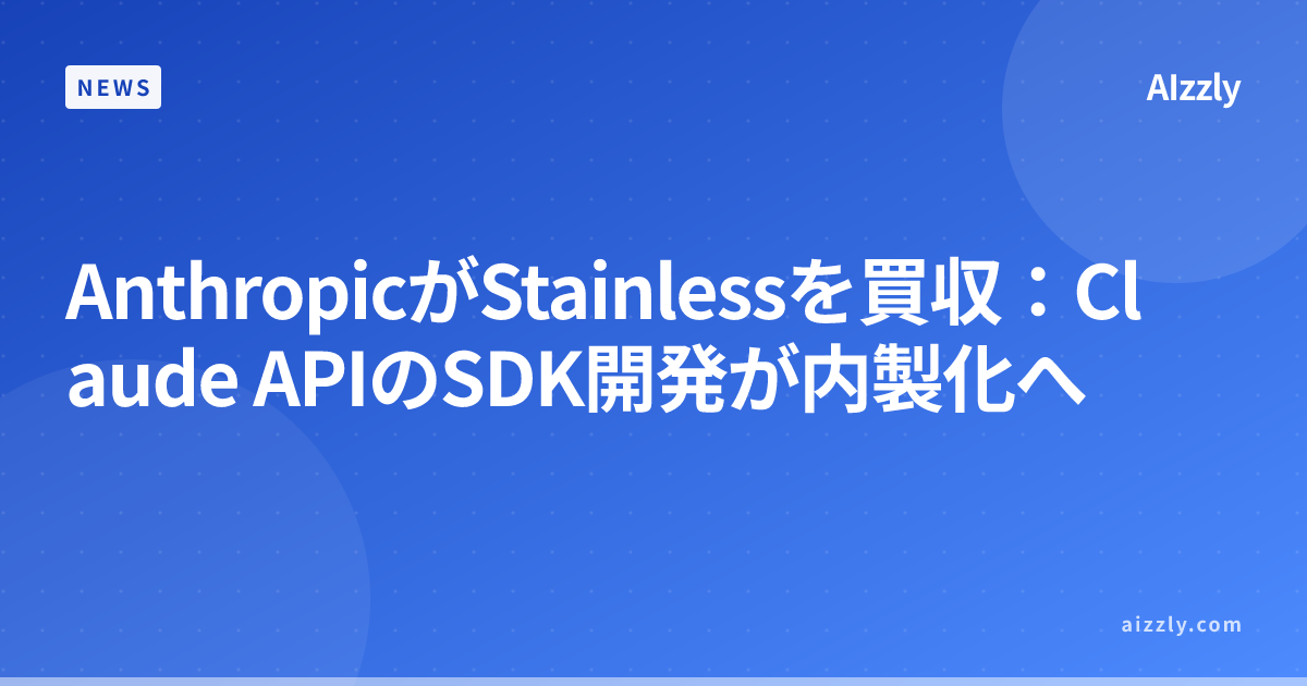 Anthropicが買収したStainlessとは？Claude APIのSDK開発体制が変わる理由