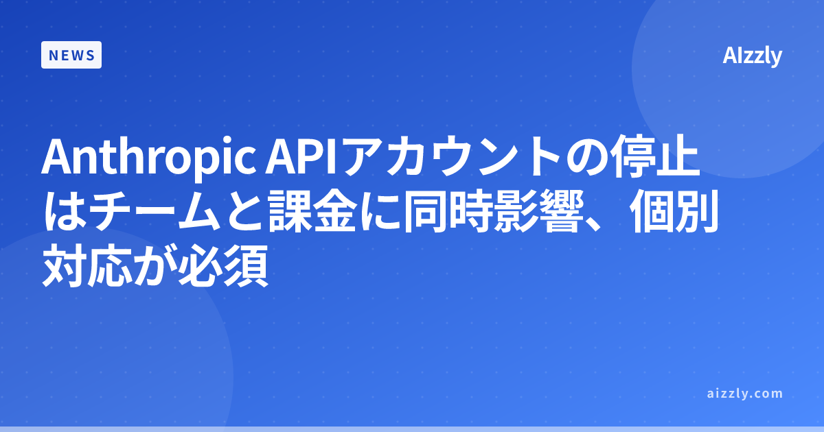 Anthropic APIアカウントの停止はチームと課金に同時影響、個別対応が必須