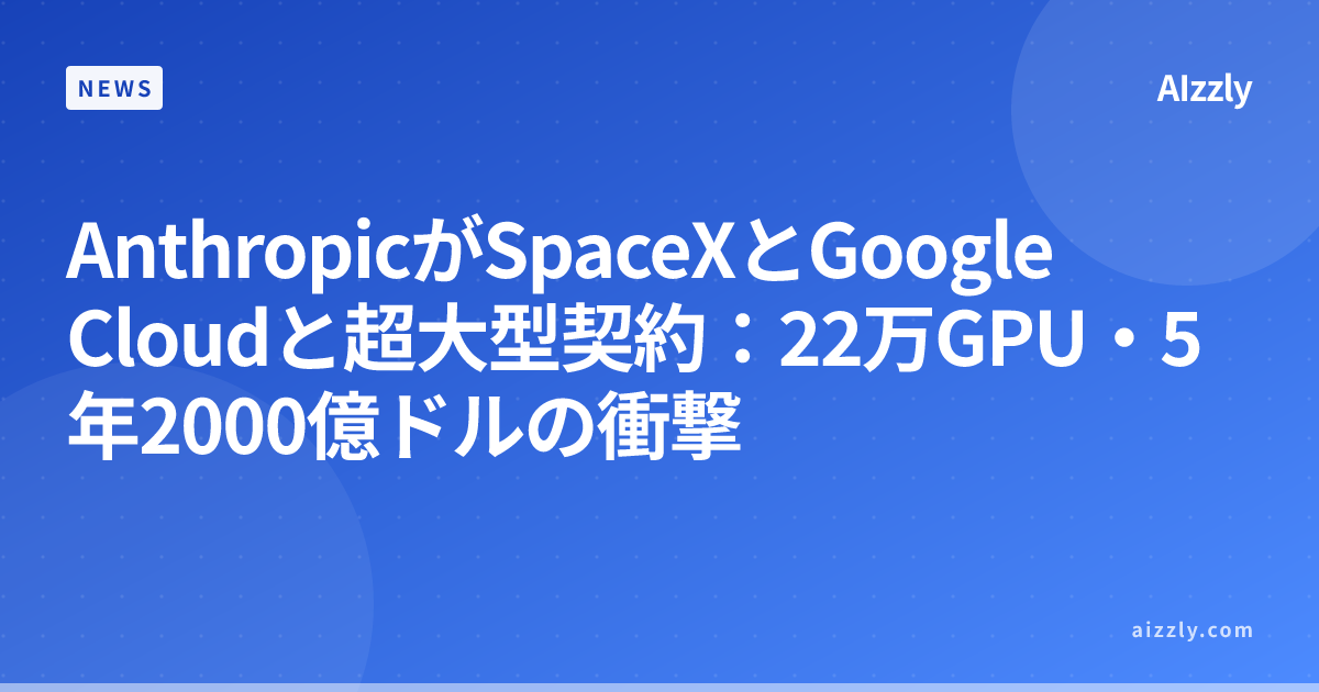 AnthropicがSpaceXとGoogle Cloudと超大型契約：22万GPU・5年2000億ドルの衝撃