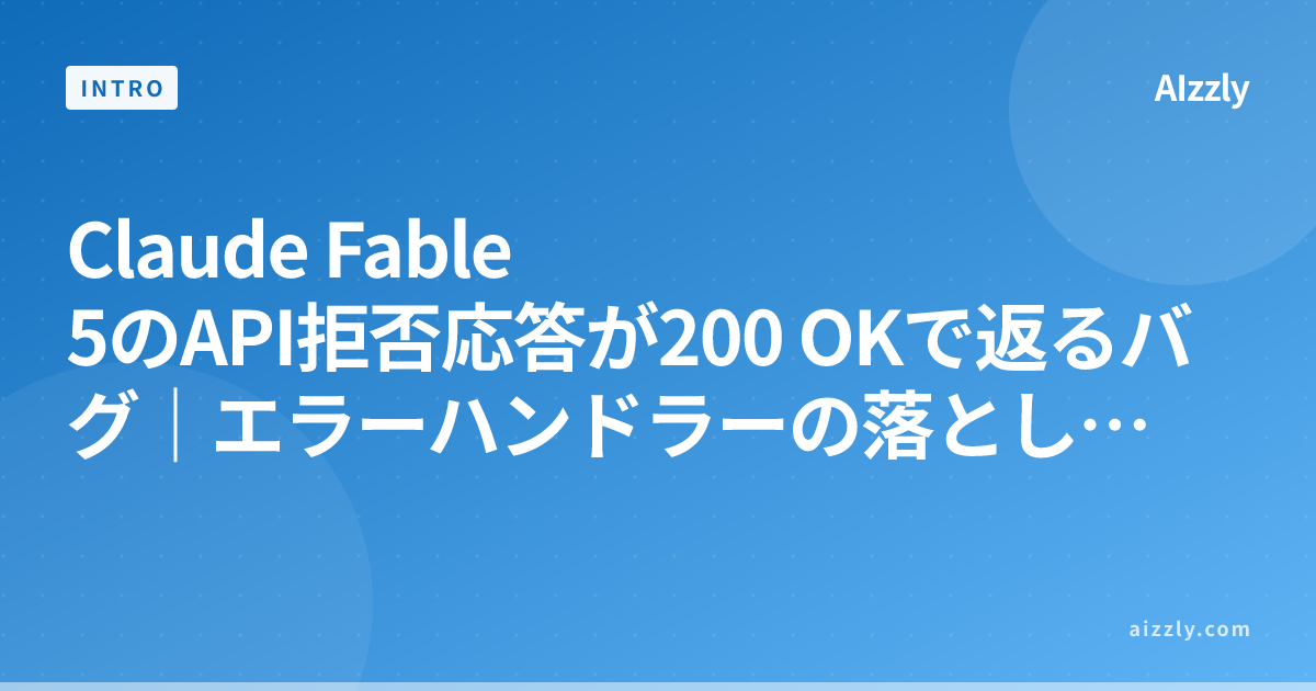 Claude Fable 5のAPI拒否応答が200 OKで返るバグ｜エラーハンドラーの落とし穴と対策【2026年版】