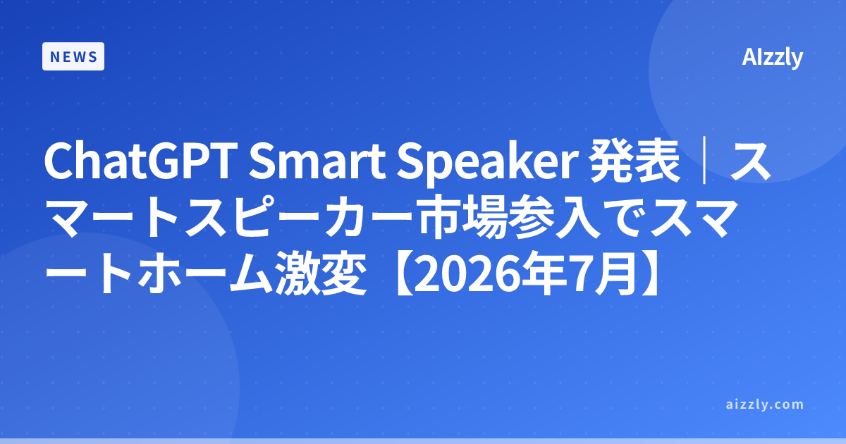 ChatGPT Smart Speaker 発表｜スマートスピーカー市場参入でスマートホーム激変【2026年7月】