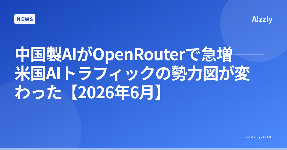 中国製AIがOpenRouterで急増──米国AIトラフィックの勢力図が変わった【2026年6月】