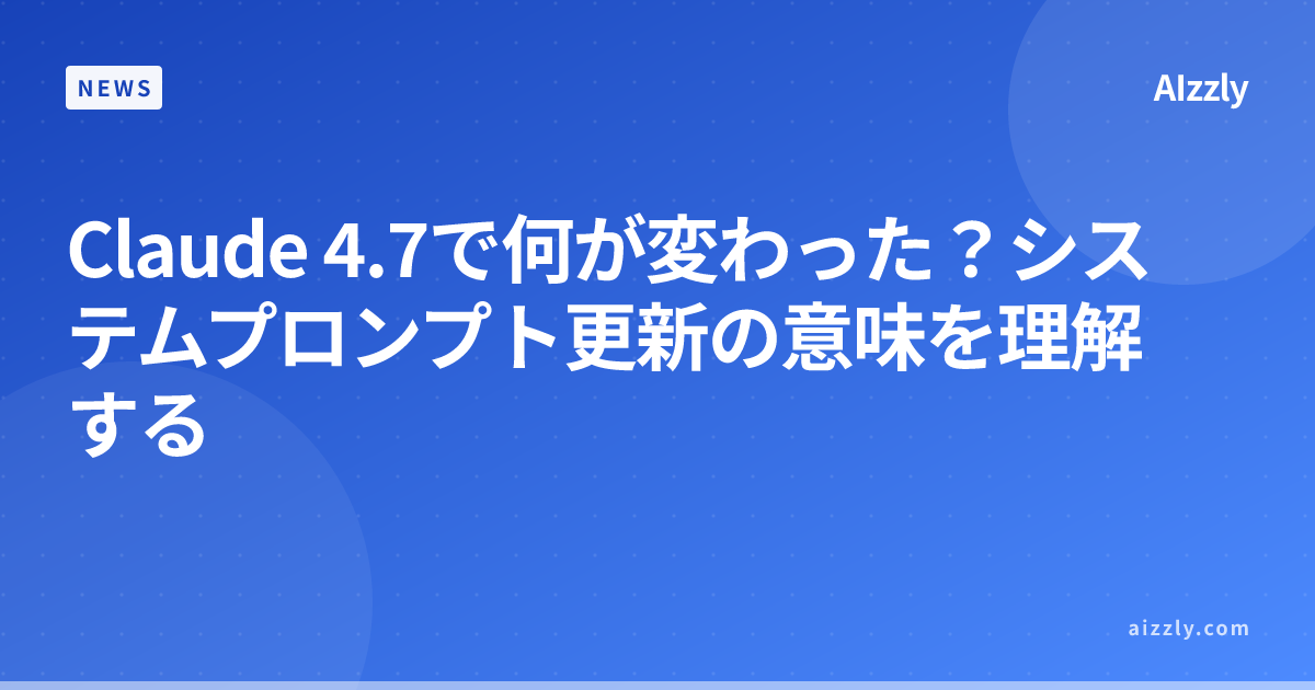 Claude 4.7で何が変わった？システムプロンプト更新の意味を理解する