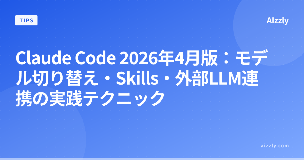 Claude Code 2026年4月版：モデル切り替え・Skills・外部LLM連携の実践テクニック