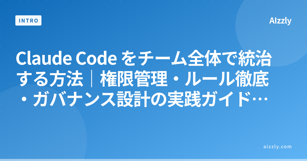 Claude Code をチーム全体で統治する方法｜権限管理・ルール徹底・ガバナンス設計の実践ガイド【2026年版】