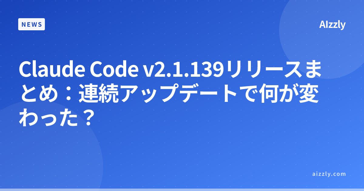 Claude Code v2.1.139リリースまとめ：連続アップデートで何が変わった？