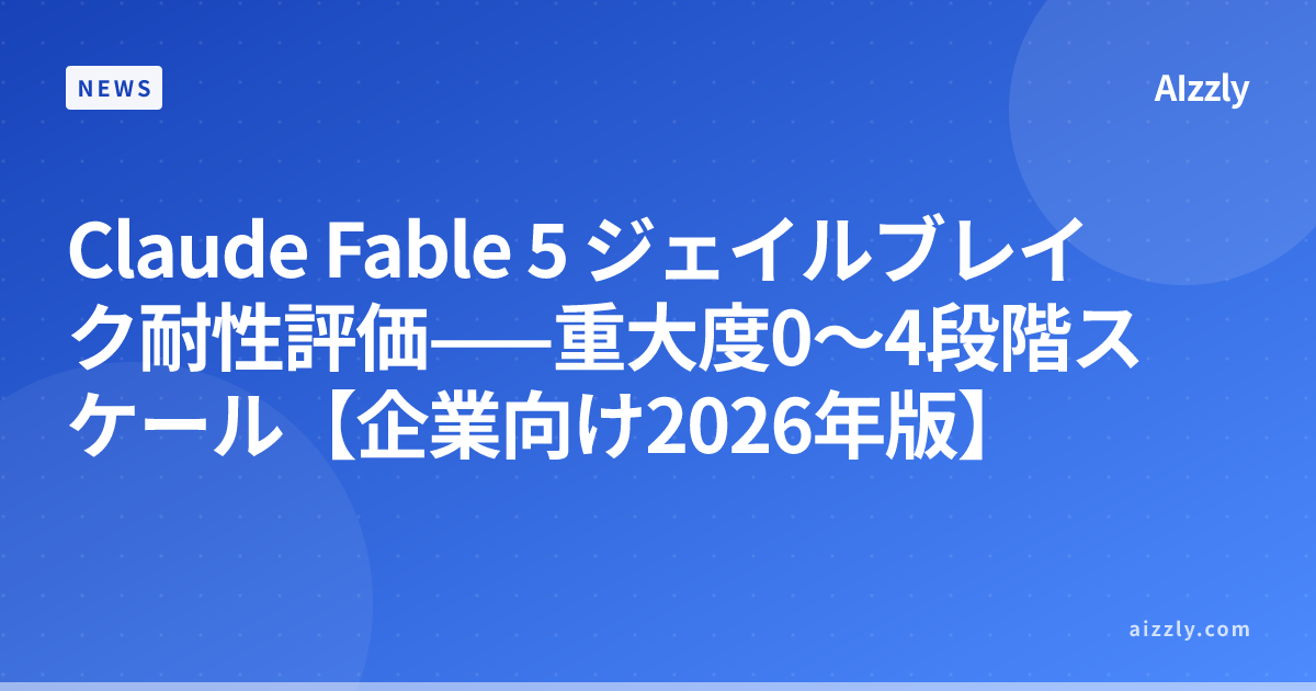 Claude Fable 5 ジェイルブレイク耐性評価——重大度0〜4段階スケール【企業向け2026年版】