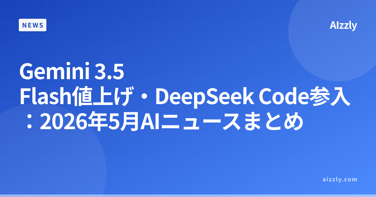 Gemini 3.5 Flash値上げ・DeepSeek Code参入：2026年5月AIニュースまとめ