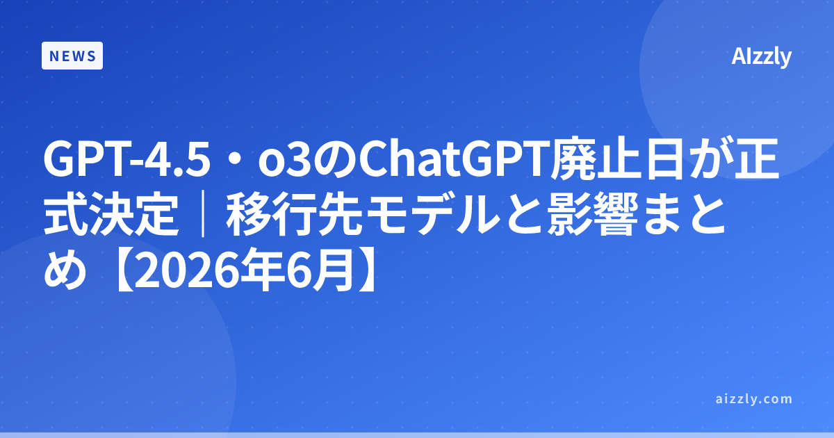 GPT-4.5・o3のChatGPT廃止日が正式決定｜移行先モデルと影響まとめ【2026年6月】