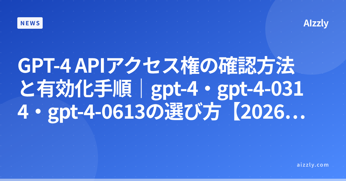 GPT-4 APIアクセス権の確認方法と有効化手順｜gpt-4・gpt-4-0314・gpt-4-0613の選び方【2026年最新】