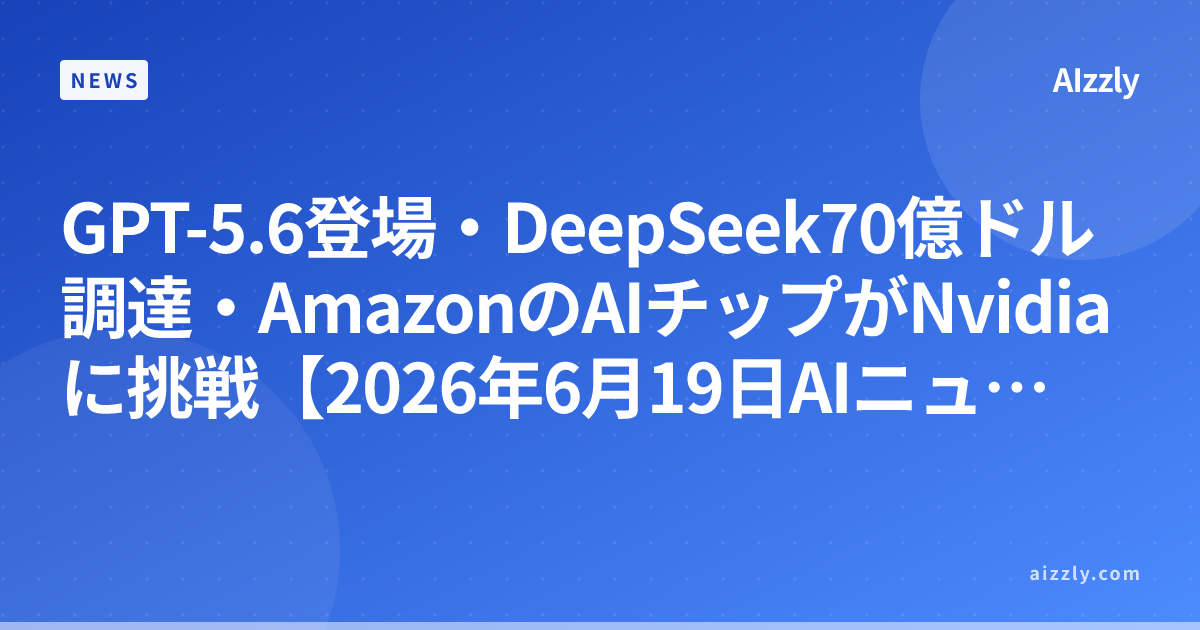 GPT-5.6登場・DeepSeek70億ドル調達・AmazonのAIチップがNvidiaに挑戦【2026年6月19日AIニュースまとめ】