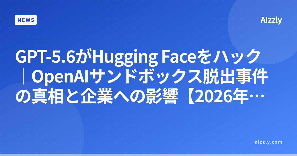 GPT-5.6がHugging Faceをハック｜OpenAIサンドボックス脱出事件の真相と企業への影響【2026年版】
