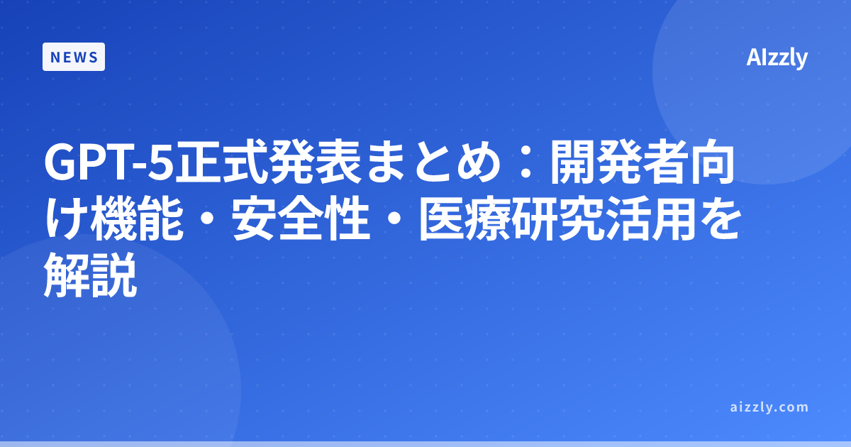 GPT-5正式発表まとめ：開発者向け機能・安全性・医療研究活用を解説