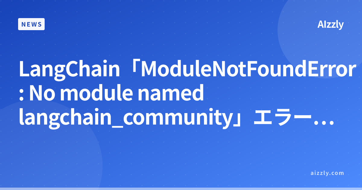 LangChain「ModuleNotFoundError: No module named langchain_community」エラーの原因と解決方法【2026年版】