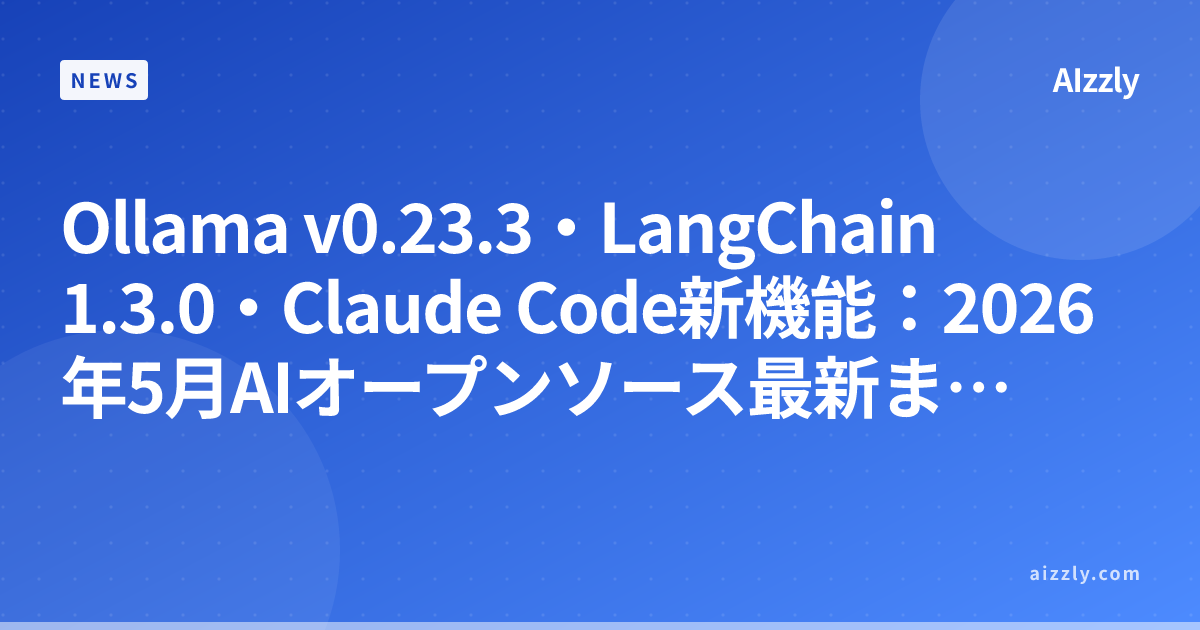 Ollama v0.23.3・LangChain 1.3.0・Claude Code新機能：2026年5月AIオープンソース最新まとめ
