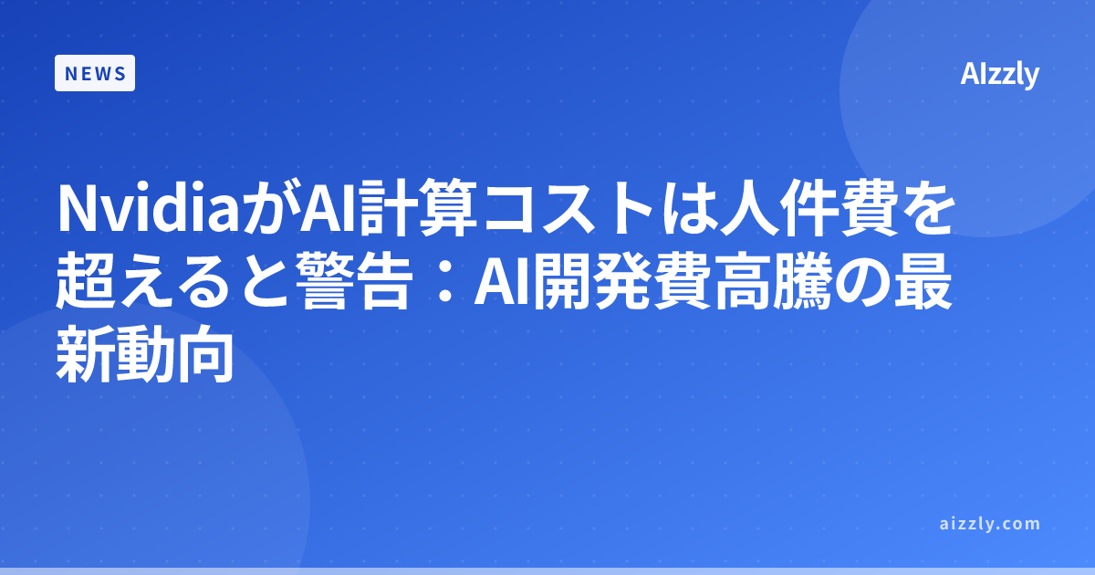 NvidiaがAI計算コストは人件費を超えると警告：AI開発費高騰の最新動向
