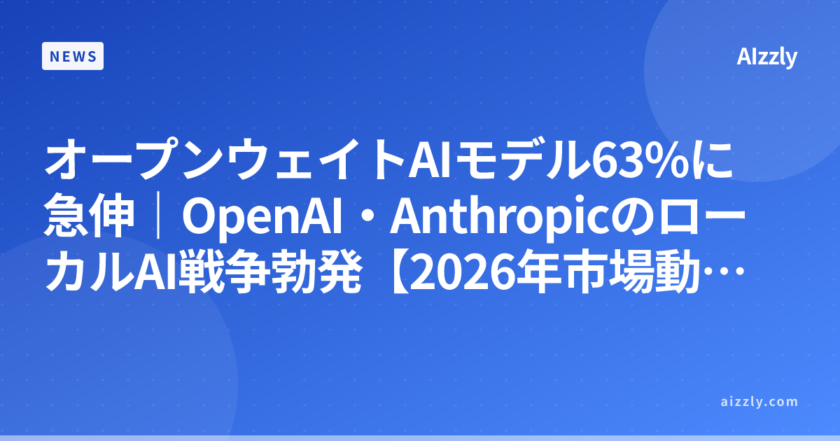 オープンウェイトAIモデル63%に急伸｜OpenAI・AnthropicのローカルAI戦争勃発【2026年市場動向】