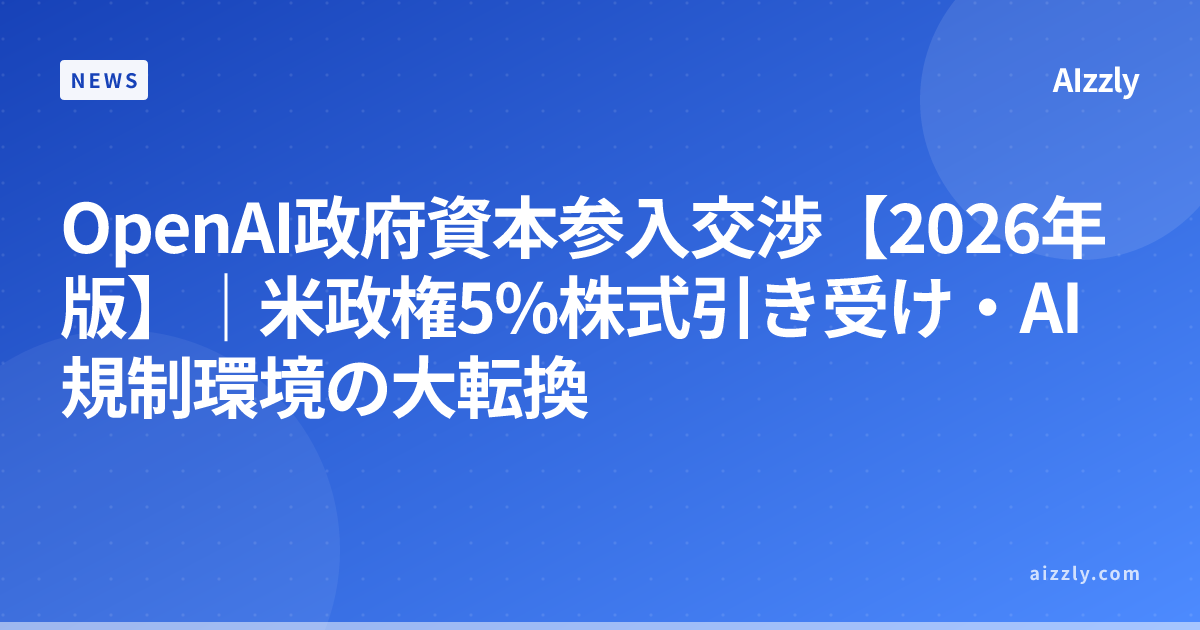 OpenAI政府資本参入交渉【2026年版】｜米政権5%株式引き受け・AI規制環境の大転換