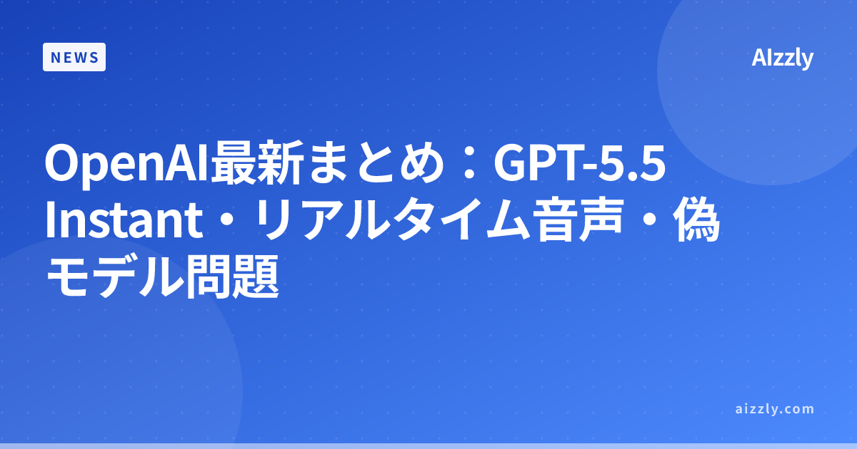 OpenAI最新ニュース：GPT-5.5 Instant登場・リアルタイム音声・Hugging Faceの偽モデル問題