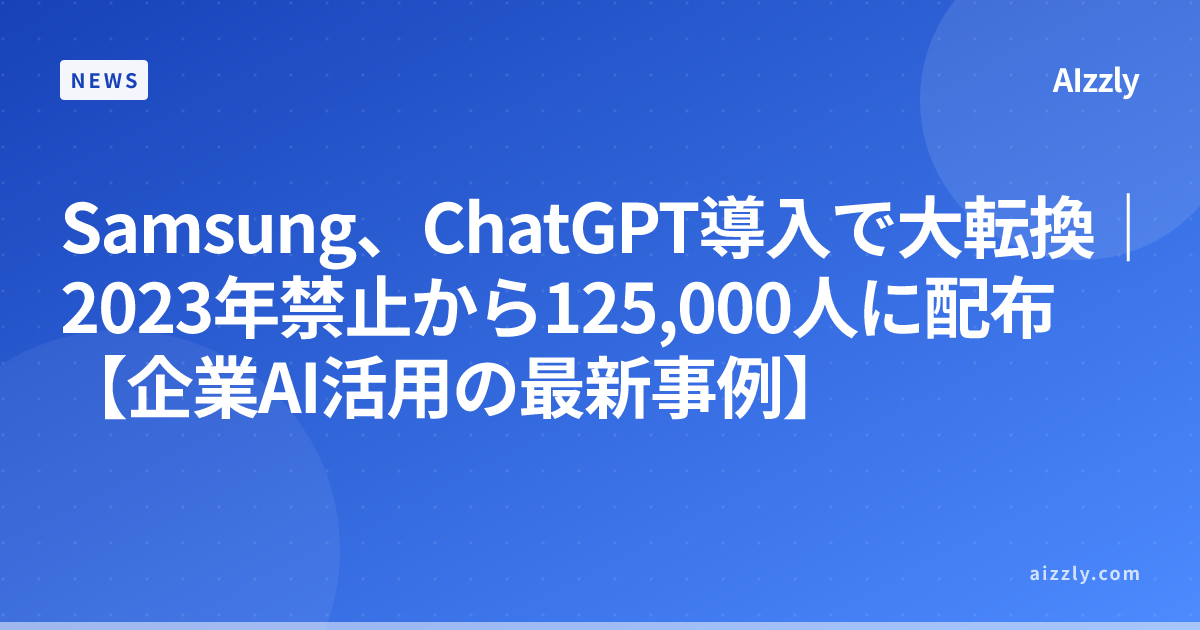 Samsung、ChatGPT導入で大転換｜2023年禁止から125,000人に配布【企業AI活用の最新事例】