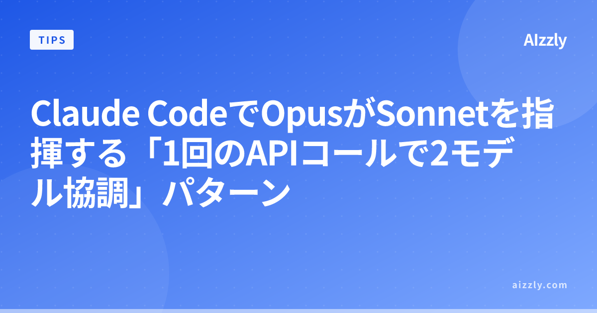 Claude CodeでOpusがSonnetを指揮する「1回のAPIコールで2モデル協調」パターン