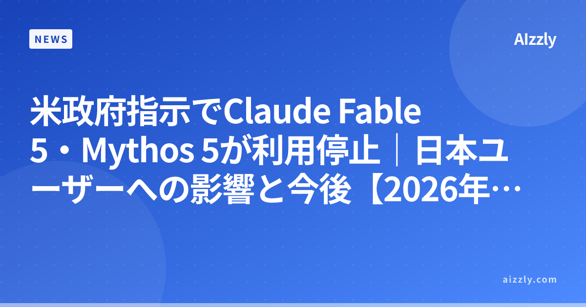 米政府指示でClaude Fable 5・Mythos 5が利用停止｜日本ユーザーへの影響と今後【2026年6月】