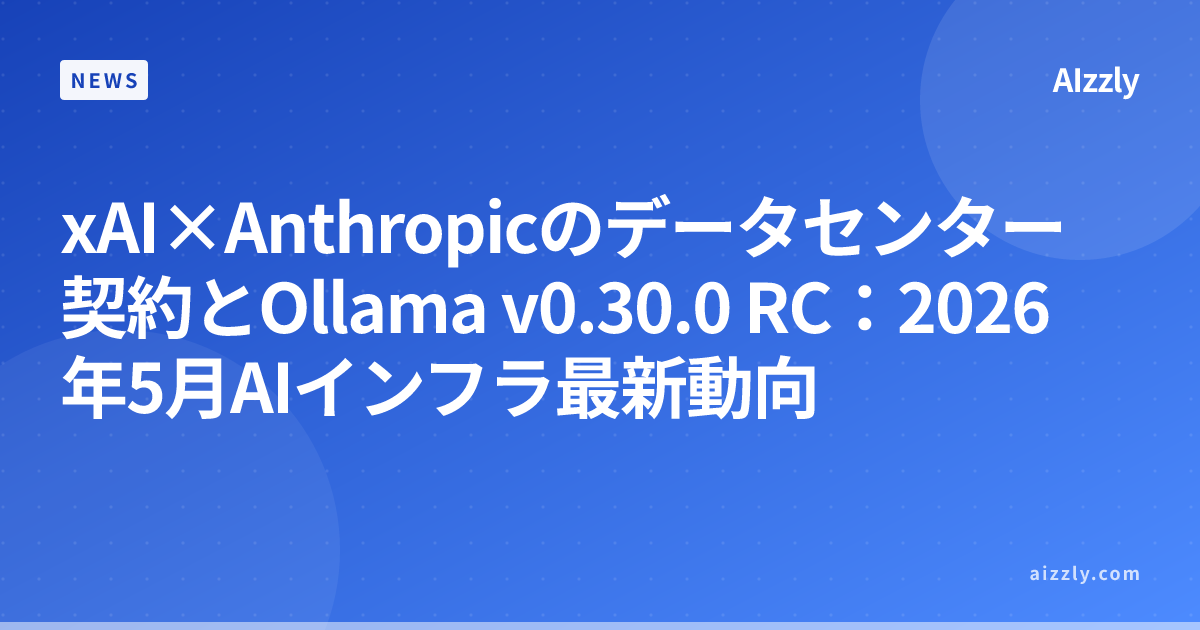 xAI×Anthropicのデータセンター契約とOllama v0.30.0 RC：2026年5月AIインフラ最新動向